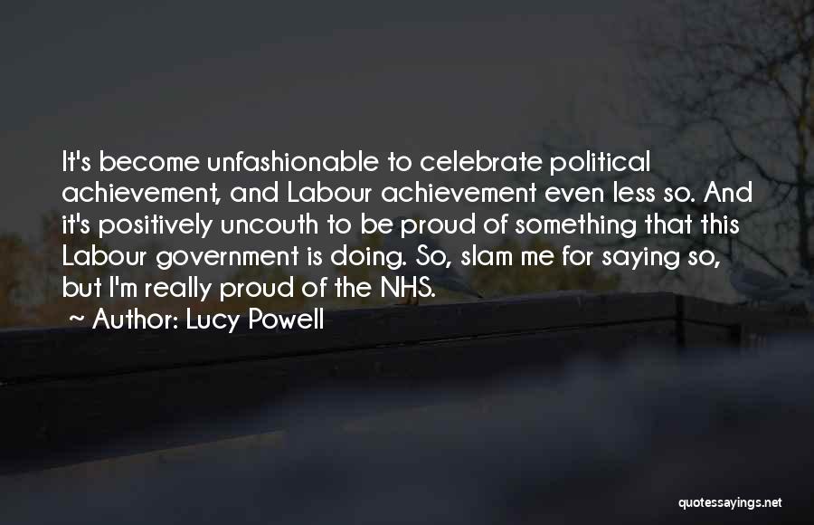 Lucy Powell Quotes: It's Become Unfashionable To Celebrate Political Achievement, And Labour Achievement Even Less So. And It's Positively Uncouth To Be Proud
