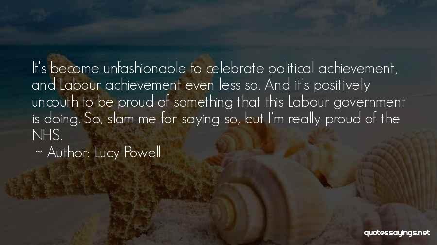Lucy Powell Quotes: It's Become Unfashionable To Celebrate Political Achievement, And Labour Achievement Even Less So. And It's Positively Uncouth To Be Proud