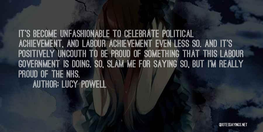 Lucy Powell Quotes: It's Become Unfashionable To Celebrate Political Achievement, And Labour Achievement Even Less So. And It's Positively Uncouth To Be Proud