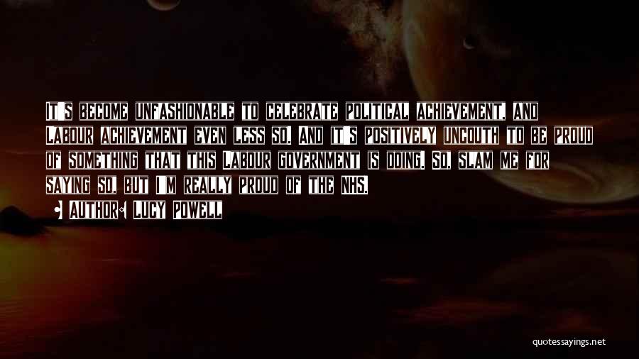 Lucy Powell Quotes: It's Become Unfashionable To Celebrate Political Achievement, And Labour Achievement Even Less So. And It's Positively Uncouth To Be Proud
