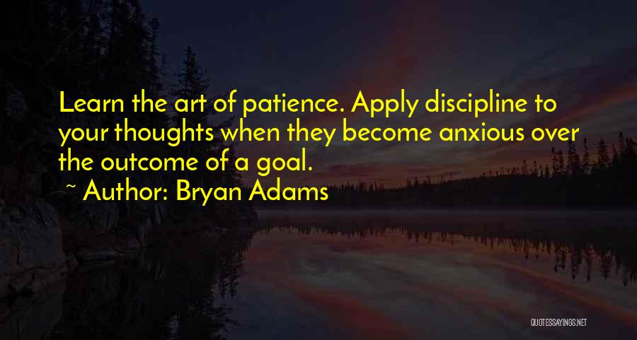 Bryan Adams Quotes: Learn The Art Of Patience. Apply Discipline To Your Thoughts When They Become Anxious Over The Outcome Of A Goal.