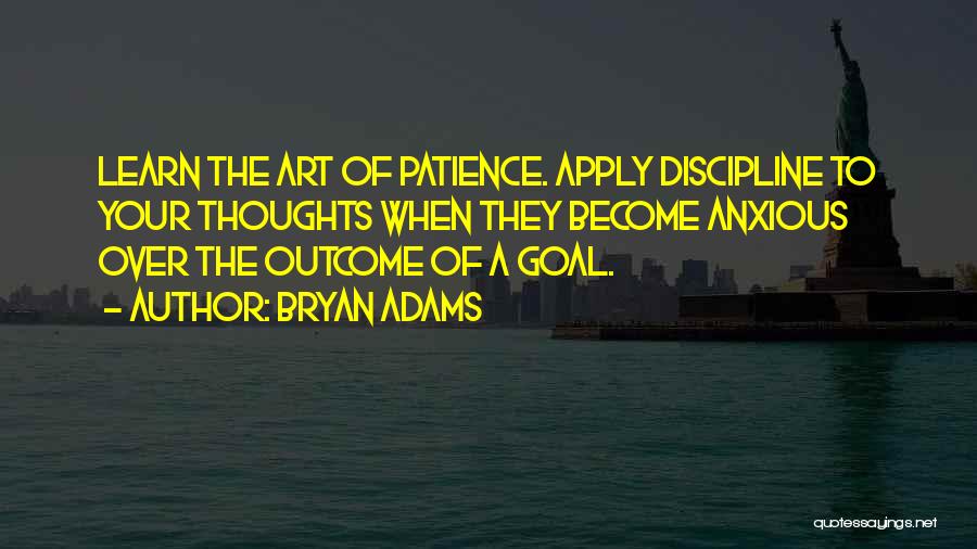 Bryan Adams Quotes: Learn The Art Of Patience. Apply Discipline To Your Thoughts When They Become Anxious Over The Outcome Of A Goal.