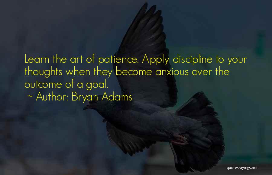 Bryan Adams Quotes: Learn The Art Of Patience. Apply Discipline To Your Thoughts When They Become Anxious Over The Outcome Of A Goal.