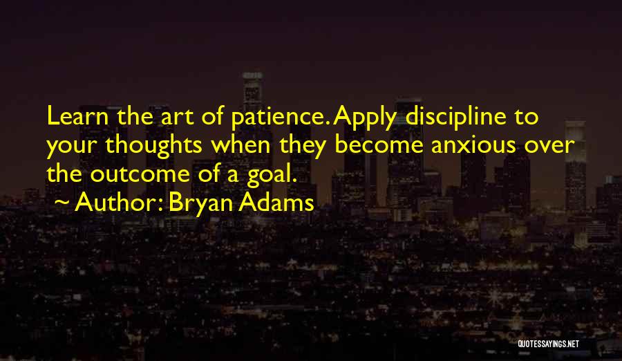 Bryan Adams Quotes: Learn The Art Of Patience. Apply Discipline To Your Thoughts When They Become Anxious Over The Outcome Of A Goal.