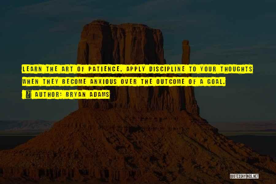 Bryan Adams Quotes: Learn The Art Of Patience. Apply Discipline To Your Thoughts When They Become Anxious Over The Outcome Of A Goal.