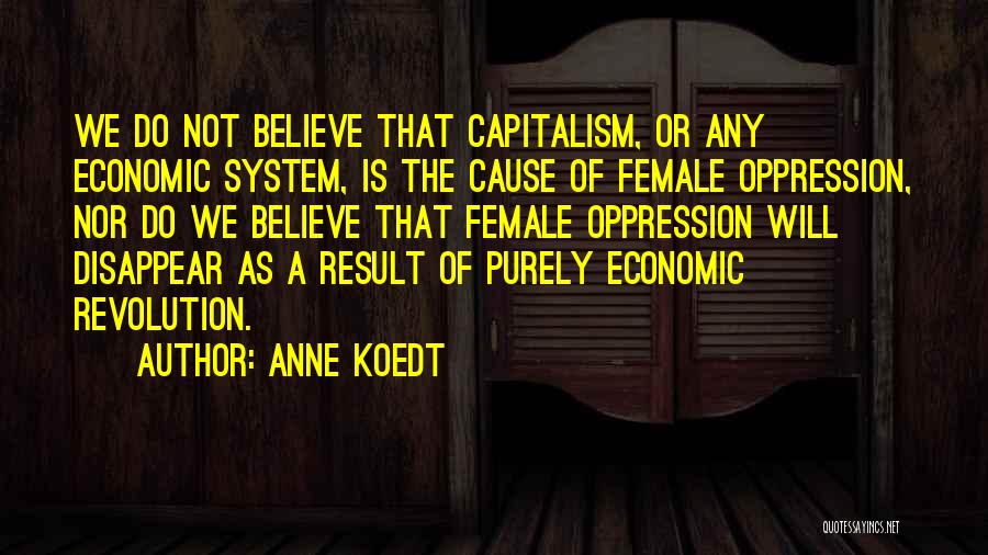 Anne Koedt Quotes: We Do Not Believe That Capitalism, Or Any Economic System, Is The Cause Of Female Oppression, Nor Do We Believe
