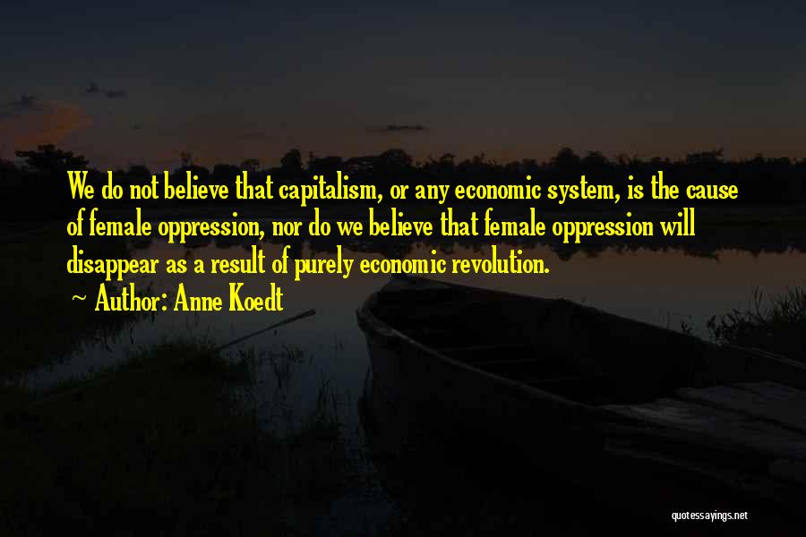 Anne Koedt Quotes: We Do Not Believe That Capitalism, Or Any Economic System, Is The Cause Of Female Oppression, Nor Do We Believe