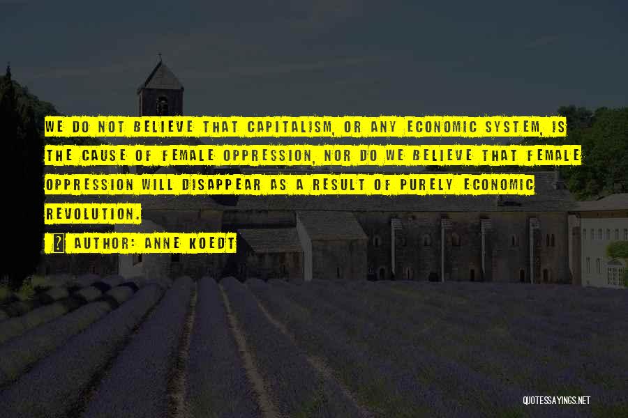 Anne Koedt Quotes: We Do Not Believe That Capitalism, Or Any Economic System, Is The Cause Of Female Oppression, Nor Do We Believe