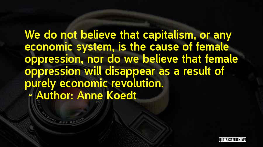Anne Koedt Quotes: We Do Not Believe That Capitalism, Or Any Economic System, Is The Cause Of Female Oppression, Nor Do We Believe