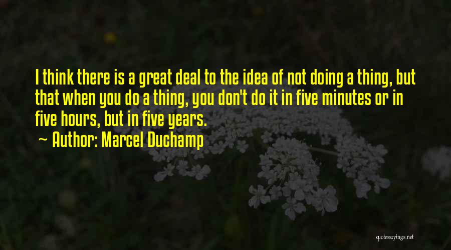 Marcel Duchamp Quotes: I Think There Is A Great Deal To The Idea Of Not Doing A Thing, But That When You Do