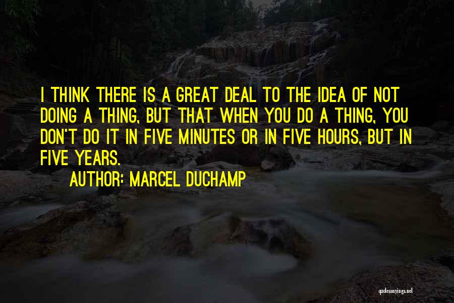 Marcel Duchamp Quotes: I Think There Is A Great Deal To The Idea Of Not Doing A Thing, But That When You Do