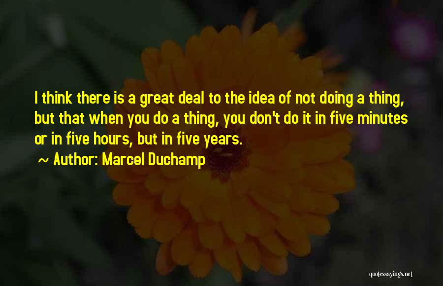 Marcel Duchamp Quotes: I Think There Is A Great Deal To The Idea Of Not Doing A Thing, But That When You Do