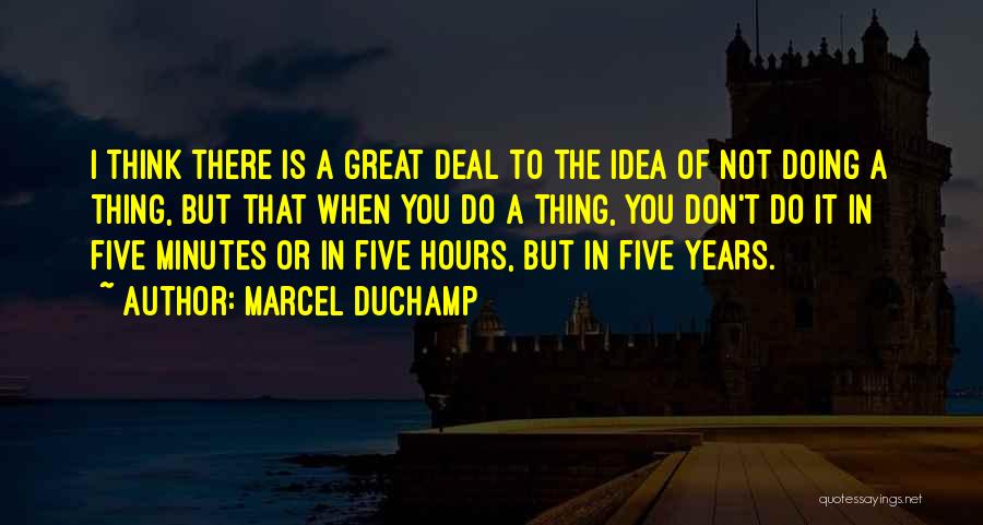 Marcel Duchamp Quotes: I Think There Is A Great Deal To The Idea Of Not Doing A Thing, But That When You Do