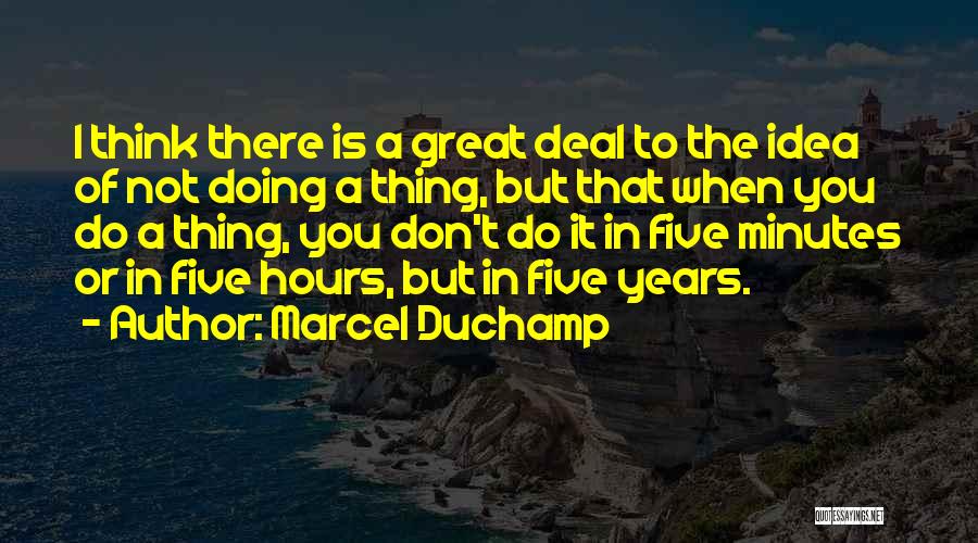 Marcel Duchamp Quotes: I Think There Is A Great Deal To The Idea Of Not Doing A Thing, But That When You Do