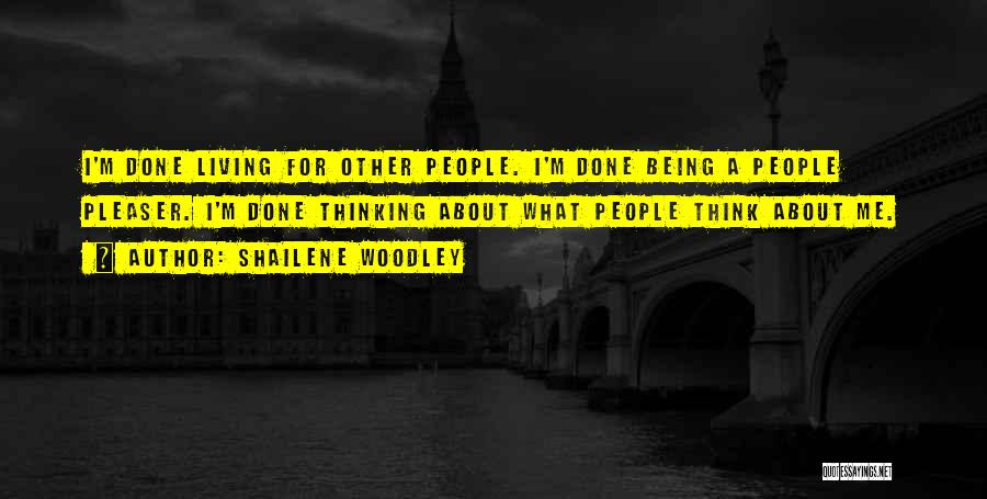 Shailene Woodley Quotes: I'm Done Living For Other People. I'm Done Being A People Pleaser. I'm Done Thinking About What People Think About