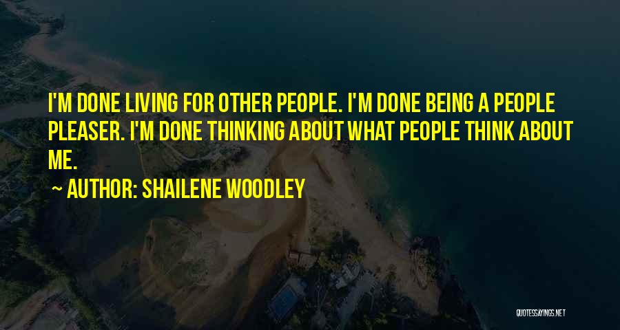 Shailene Woodley Quotes: I'm Done Living For Other People. I'm Done Being A People Pleaser. I'm Done Thinking About What People Think About