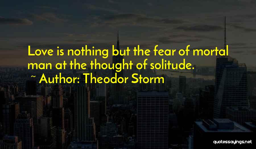 Theodor Storm Quotes: Love Is Nothing But The Fear Of Mortal Man At The Thought Of Solitude.