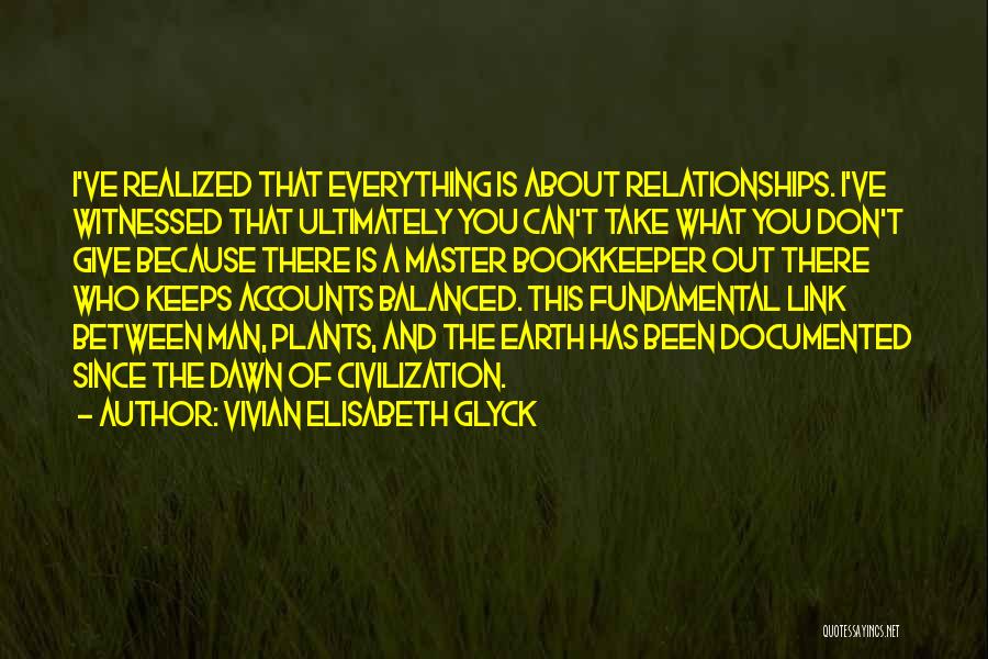 Vivian Elisabeth Glyck Quotes: I've Realized That Everything Is About Relationships. I've Witnessed That Ultimately You Can't Take What You Don't Give Because There