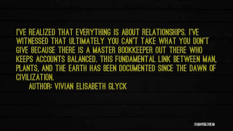 Vivian Elisabeth Glyck Quotes: I've Realized That Everything Is About Relationships. I've Witnessed That Ultimately You Can't Take What You Don't Give Because There