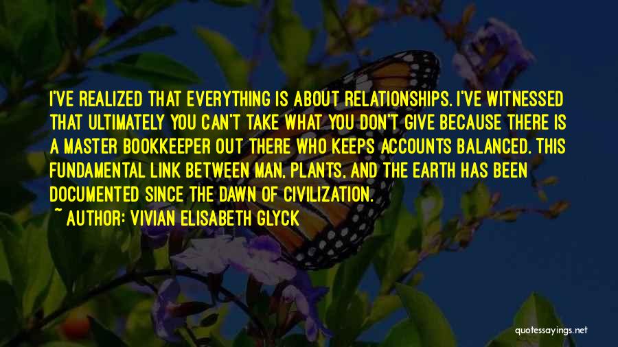 Vivian Elisabeth Glyck Quotes: I've Realized That Everything Is About Relationships. I've Witnessed That Ultimately You Can't Take What You Don't Give Because There