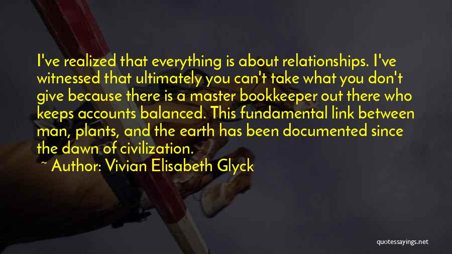 Vivian Elisabeth Glyck Quotes: I've Realized That Everything Is About Relationships. I've Witnessed That Ultimately You Can't Take What You Don't Give Because There