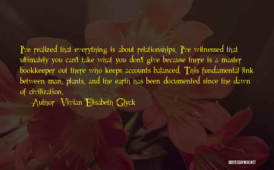 Vivian Elisabeth Glyck Quotes: I've Realized That Everything Is About Relationships. I've Witnessed That Ultimately You Can't Take What You Don't Give Because There