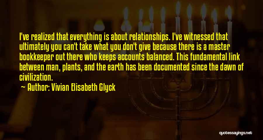 Vivian Elisabeth Glyck Quotes: I've Realized That Everything Is About Relationships. I've Witnessed That Ultimately You Can't Take What You Don't Give Because There