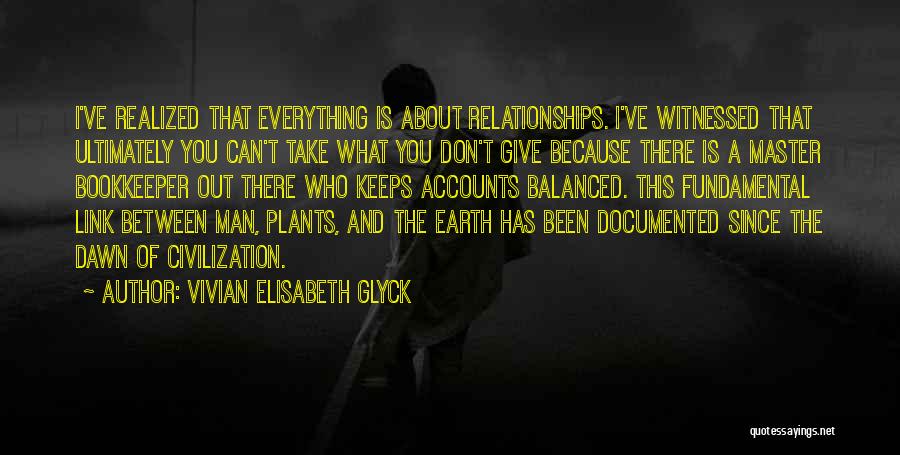 Vivian Elisabeth Glyck Quotes: I've Realized That Everything Is About Relationships. I've Witnessed That Ultimately You Can't Take What You Don't Give Because There