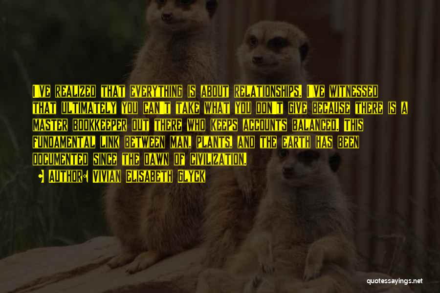 Vivian Elisabeth Glyck Quotes: I've Realized That Everything Is About Relationships. I've Witnessed That Ultimately You Can't Take What You Don't Give Because There