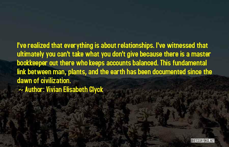 Vivian Elisabeth Glyck Quotes: I've Realized That Everything Is About Relationships. I've Witnessed That Ultimately You Can't Take What You Don't Give Because There