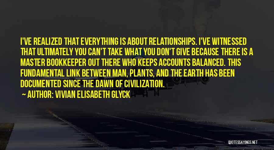 Vivian Elisabeth Glyck Quotes: I've Realized That Everything Is About Relationships. I've Witnessed That Ultimately You Can't Take What You Don't Give Because There