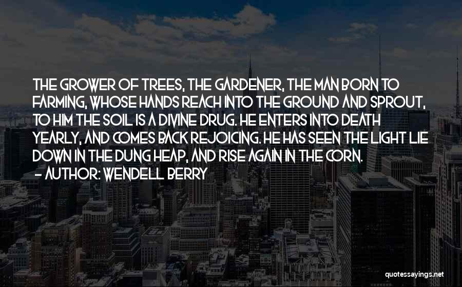 Wendell Berry Quotes: The Grower Of Trees, The Gardener, The Man Born To Farming, Whose Hands Reach Into The Ground And Sprout, To