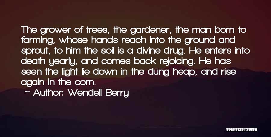 Wendell Berry Quotes: The Grower Of Trees, The Gardener, The Man Born To Farming, Whose Hands Reach Into The Ground And Sprout, To