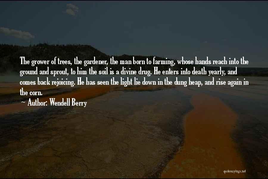 Wendell Berry Quotes: The Grower Of Trees, The Gardener, The Man Born To Farming, Whose Hands Reach Into The Ground And Sprout, To