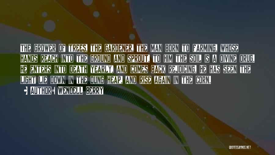 Wendell Berry Quotes: The Grower Of Trees, The Gardener, The Man Born To Farming, Whose Hands Reach Into The Ground And Sprout, To