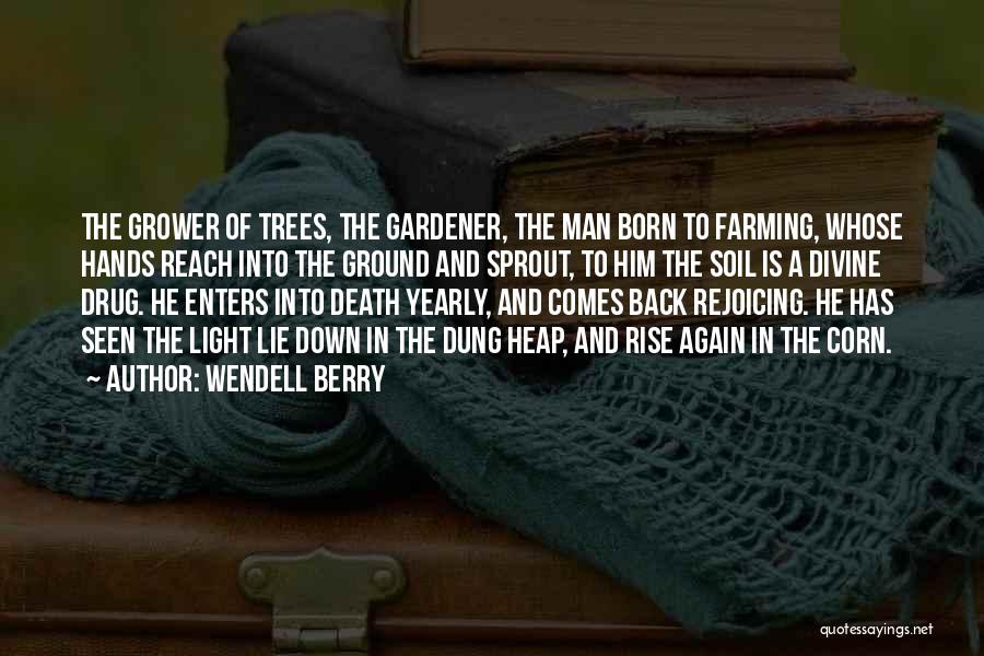 Wendell Berry Quotes: The Grower Of Trees, The Gardener, The Man Born To Farming, Whose Hands Reach Into The Ground And Sprout, To