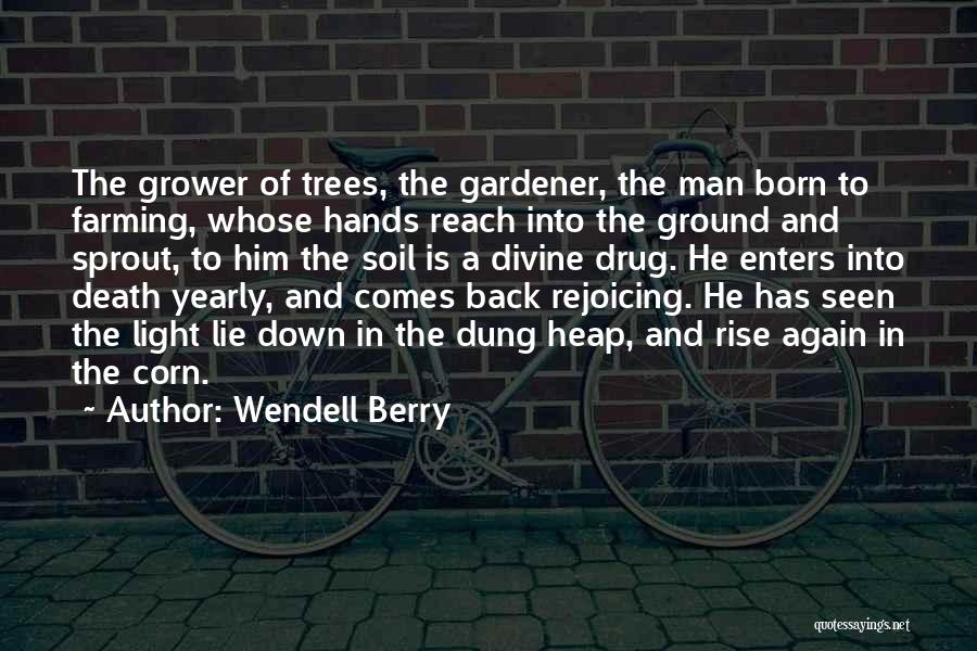 Wendell Berry Quotes: The Grower Of Trees, The Gardener, The Man Born To Farming, Whose Hands Reach Into The Ground And Sprout, To