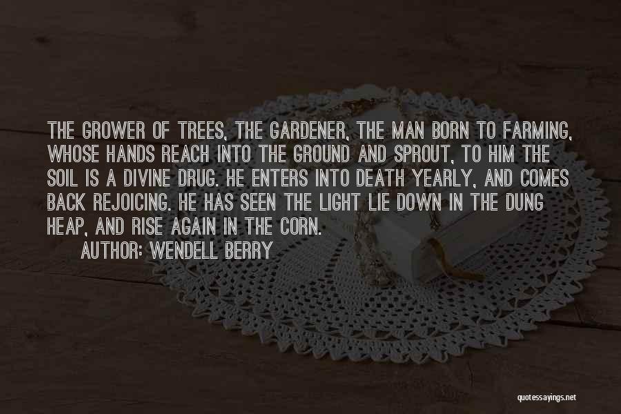 Wendell Berry Quotes: The Grower Of Trees, The Gardener, The Man Born To Farming, Whose Hands Reach Into The Ground And Sprout, To