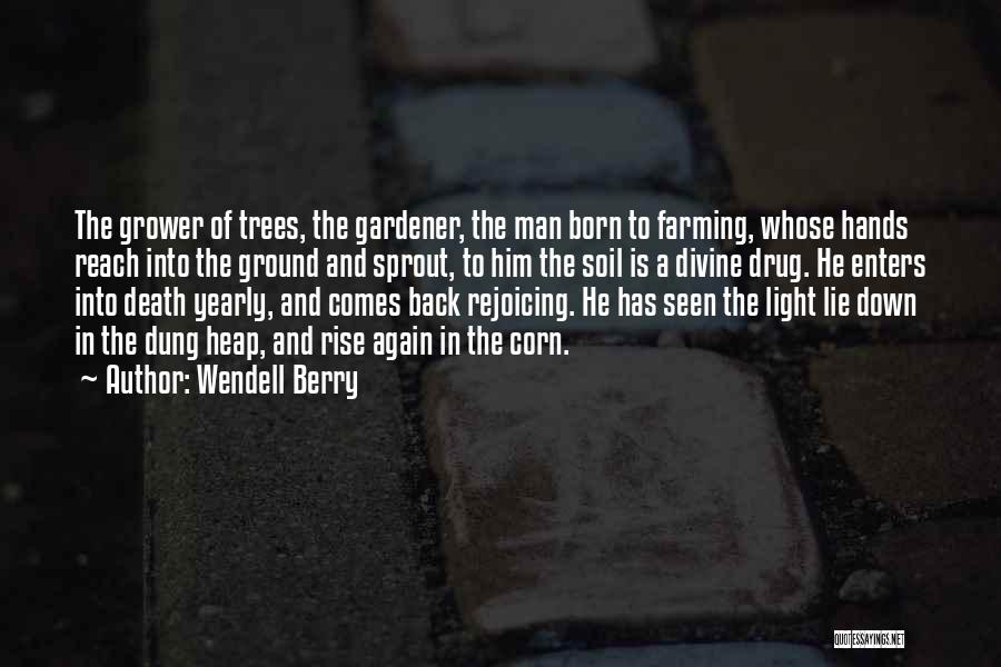 Wendell Berry Quotes: The Grower Of Trees, The Gardener, The Man Born To Farming, Whose Hands Reach Into The Ground And Sprout, To