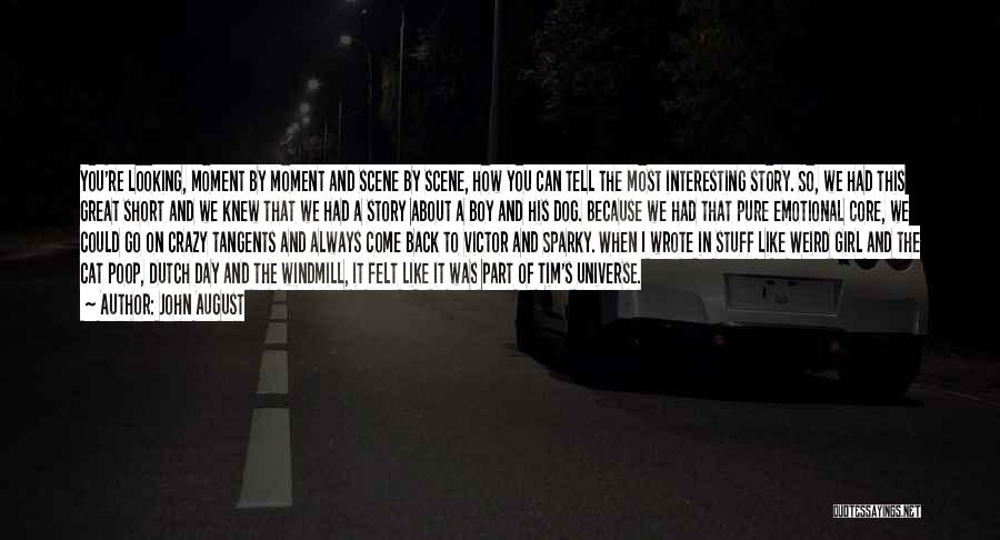 John August Quotes: You're Looking, Moment By Moment And Scene By Scene, How You Can Tell The Most Interesting Story. So, We Had