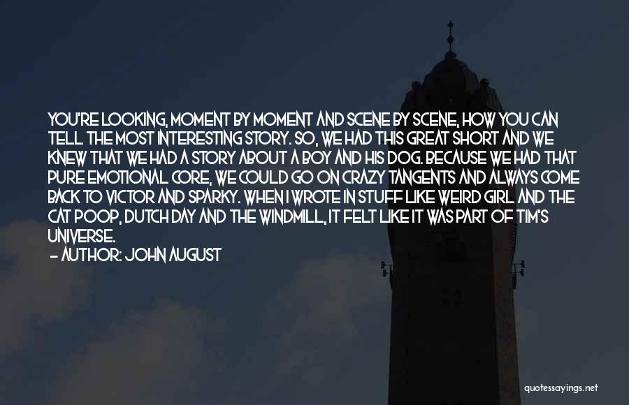 John August Quotes: You're Looking, Moment By Moment And Scene By Scene, How You Can Tell The Most Interesting Story. So, We Had