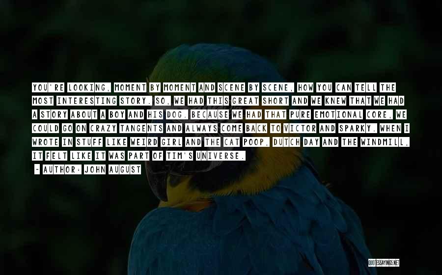 John August Quotes: You're Looking, Moment By Moment And Scene By Scene, How You Can Tell The Most Interesting Story. So, We Had