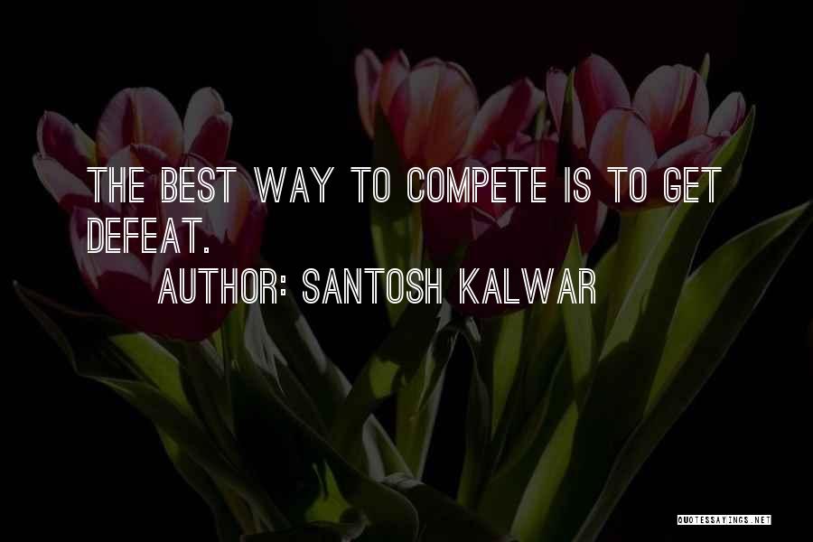 Santosh Kalwar Quotes: The Best Way To Compete Is To Get Defeat.