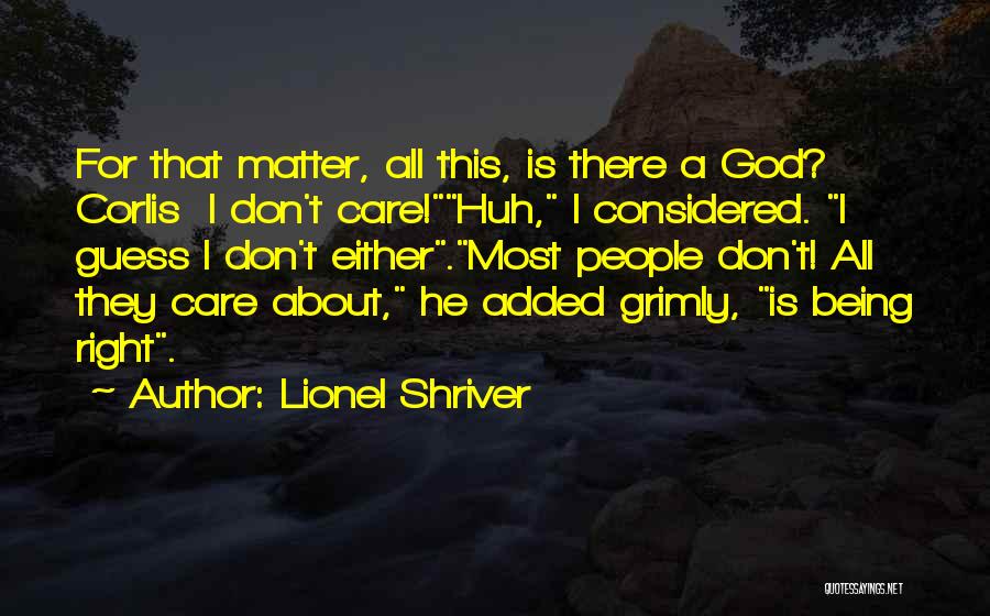 Lionel Shriver Quotes: For That Matter, All This, Is There A God? Corlis I Don't Care!huh, I Considered. I Guess I Don't Either.most