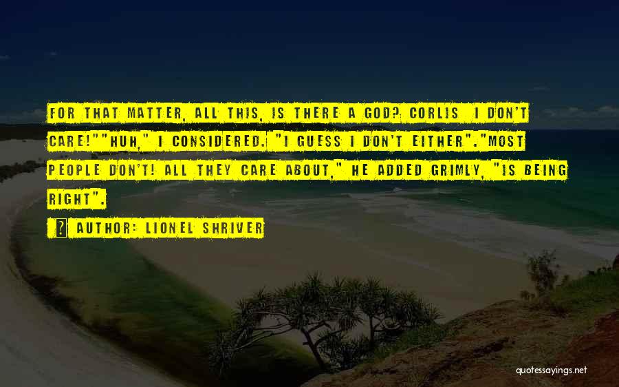 Lionel Shriver Quotes: For That Matter, All This, Is There A God? Corlis I Don't Care!huh, I Considered. I Guess I Don't Either.most