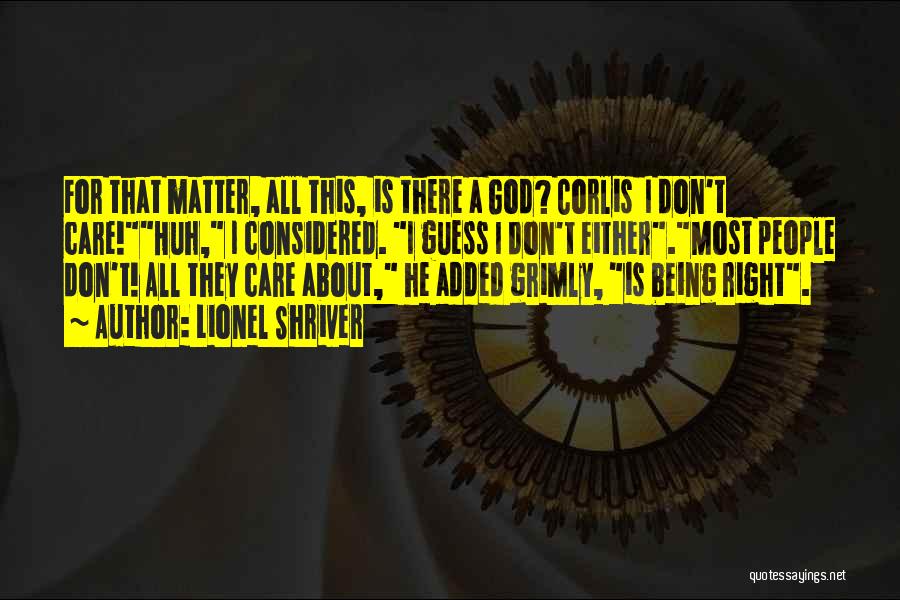Lionel Shriver Quotes: For That Matter, All This, Is There A God? Corlis I Don't Care!huh, I Considered. I Guess I Don't Either.most