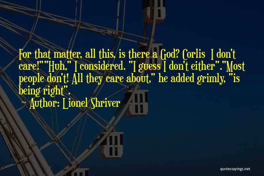 Lionel Shriver Quotes: For That Matter, All This, Is There A God? Corlis I Don't Care!huh, I Considered. I Guess I Don't Either.most