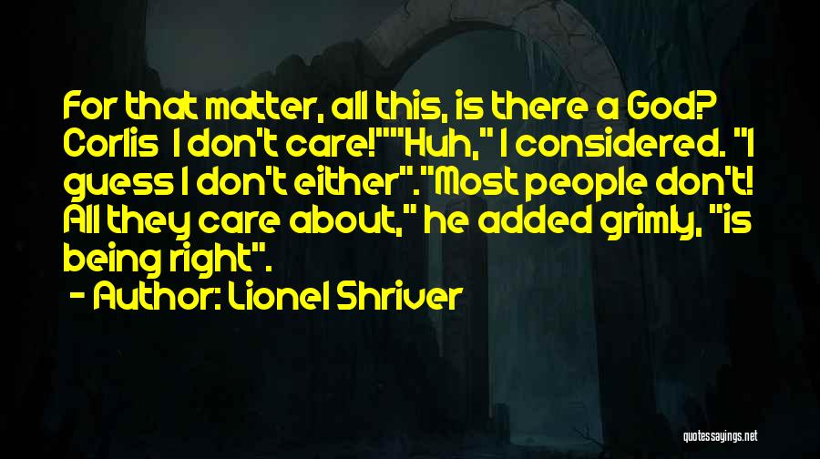 Lionel Shriver Quotes: For That Matter, All This, Is There A God? Corlis I Don't Care!huh, I Considered. I Guess I Don't Either.most