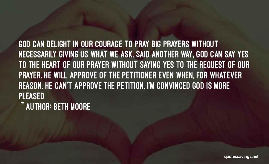 Beth Moore Quotes: God Can Delight In Our Courage To Pray Big Prayers Without Necessarily Giving Us What We Ask. Said Another Way,