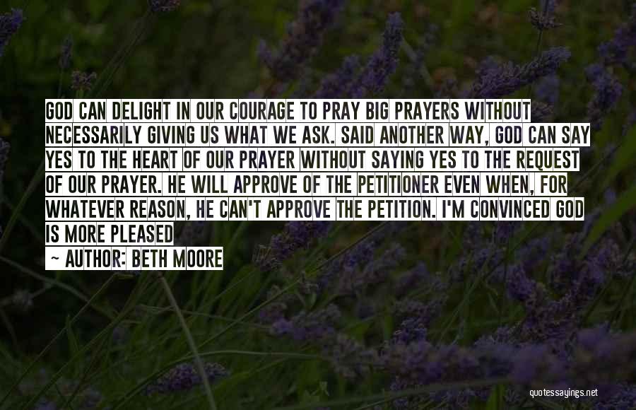 Beth Moore Quotes: God Can Delight In Our Courage To Pray Big Prayers Without Necessarily Giving Us What We Ask. Said Another Way,